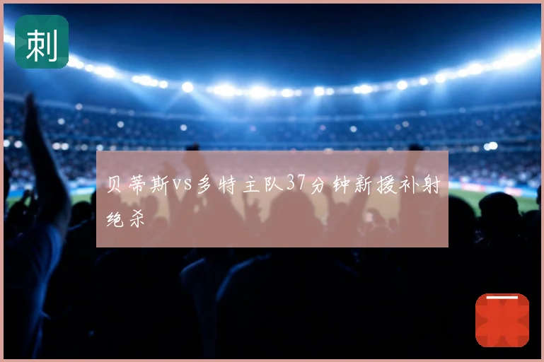 贝蒂斯vs多特主队37分钟新援补射绝杀