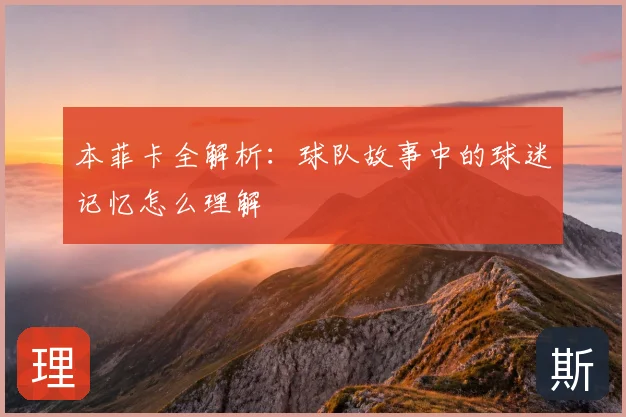 本菲卡全解析：球队故事中的球迷记忆怎么理解