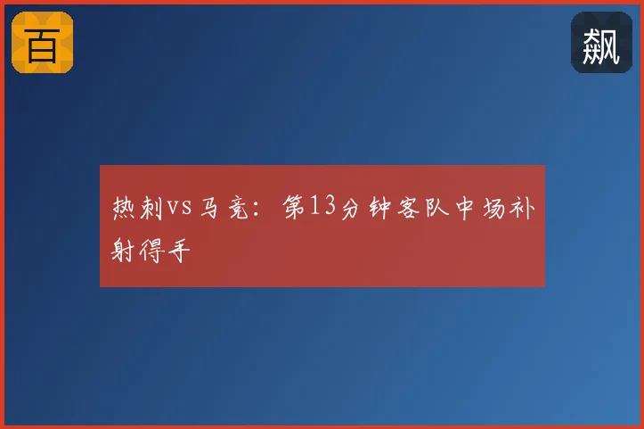 热刺vs马竞:第13分钟客队中场补射得手
