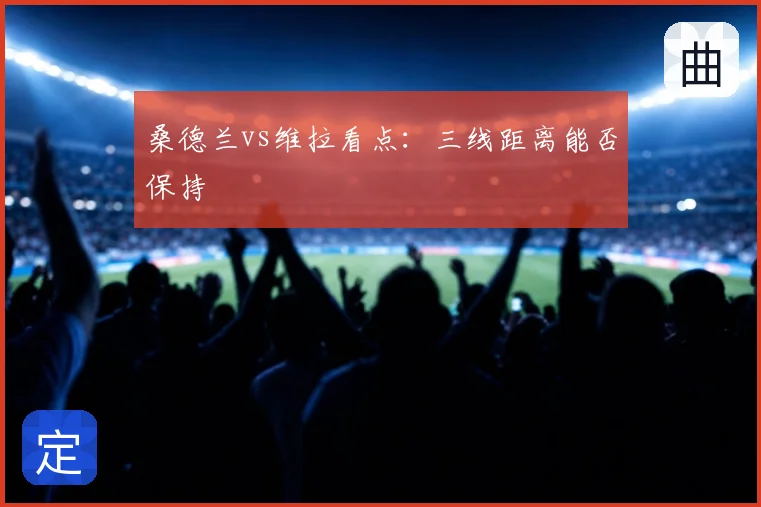 桑德兰vs维拉看点:三线距离能否保持