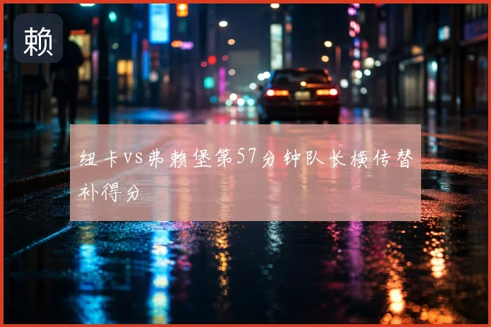 纽卡vs弗赖堡第57分钟队长横传替补得分